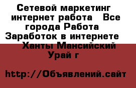 Сетевой маркетинг. интернет работа - Все города Работа » Заработок в интернете   . Ханты-Мансийский,Урай г.